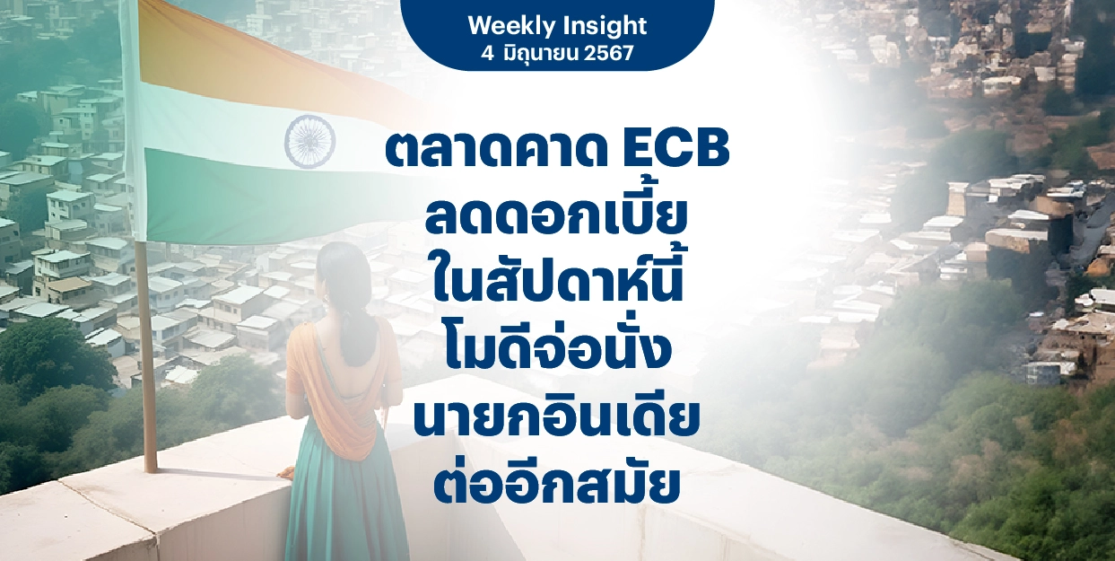 Weekly Insight 4 มิ.ย. 2567 | ตลาดคาด ECB ลดดอกเบี้ยในสัปดาห์นี้ โมดีจ่อนั่งนายกอินเดียต่ออีกสมัย